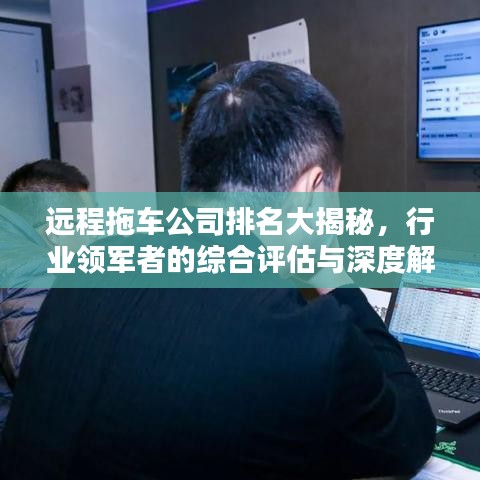 远程拖车公司排名大揭秘，行业领军者的综合评估与深度解析