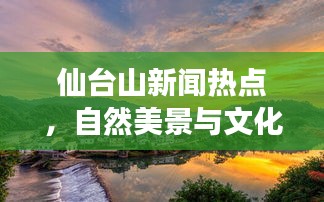 仙台山新闻热点，自然美景与文化活动交相辉映，美景活动一览无余
