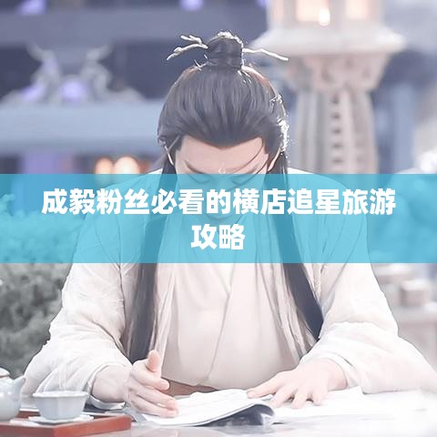 成毅粉丝必看的横店追星旅游攻略