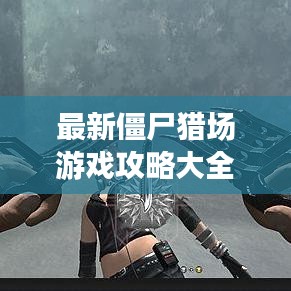 最新僵尸猎场游戏攻略大全，图文详解