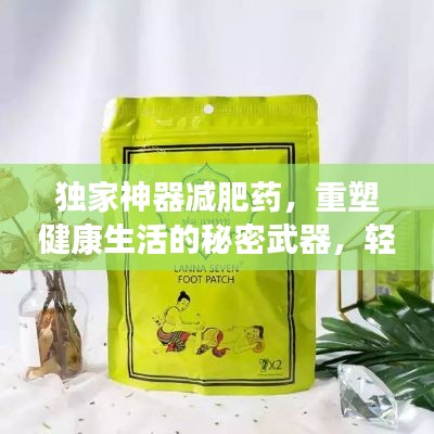 独家神器减肥药，重塑健康生活的秘密武器，轻松瘦身不再是梦！