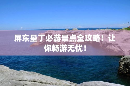 屏东垦丁必游景点全攻略！让你畅游无忧！