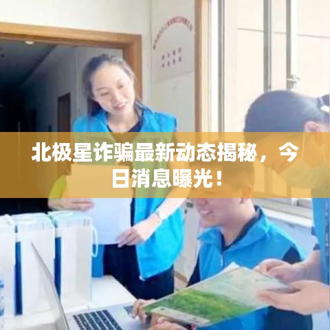 北极星诈骗最新动态揭秘，今日消息曝光！