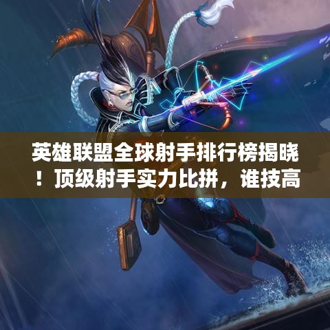英雄联盟全球射手排行榜揭晓！顶级射手实力比拼，谁技高一筹？