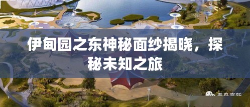 伊甸园之东神秘面纱揭晓，探秘未知之旅