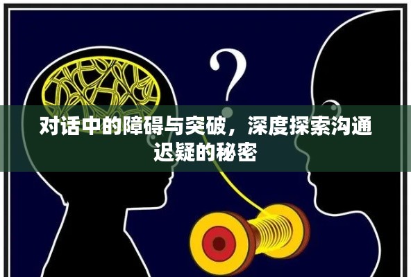 对话中的障碍与突破，深度探索沟通迟疑的秘密