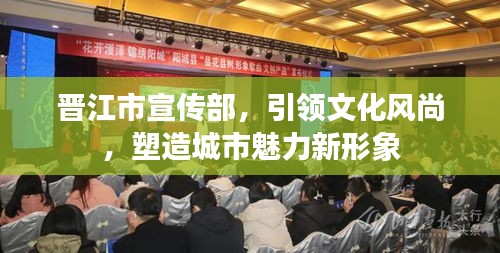 晋江市宣传部，引领文化风尚，塑造城市魅力新形象