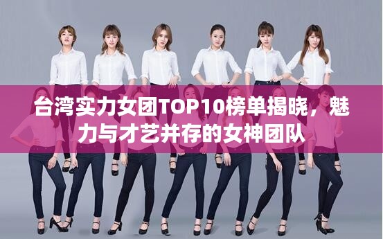 台湾实力女团TOP10榜单揭晓，魅力与才艺并存的女神团队