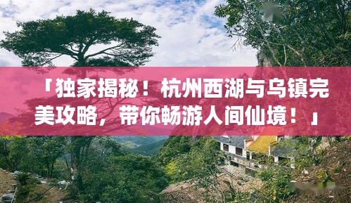 「独家揭秘！杭州西湖与乌镇完美攻略，带你畅游人间仙境！」