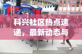 科兴社区热点速递，最新动态与进展，展现活力社区风采