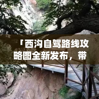 「西沟自驾路线攻略图全新发布，带你探索未知自然之美的极致旅程」