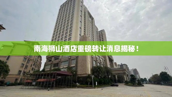 南海狮山酒店重磅转让消息揭秘！