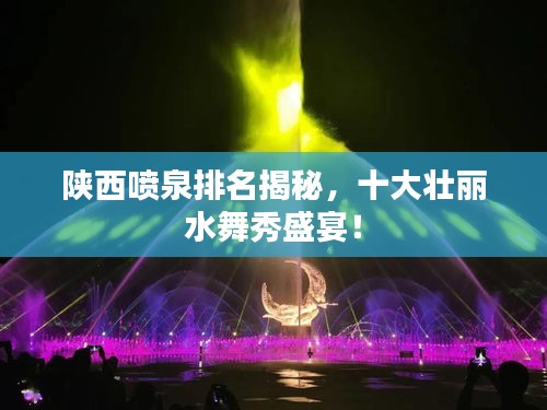 陕西喷泉排名揭秘，十大壮丽水舞秀盛宴！
