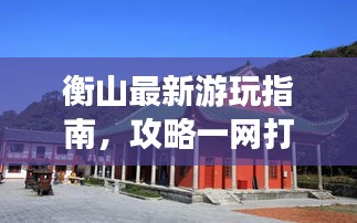 衡山最新游玩指南，攻略一网打尽！