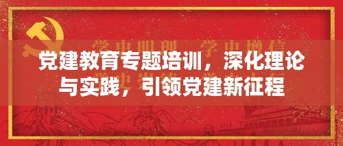 党建教育专题培训，深化理论与实践，引领党建新征程