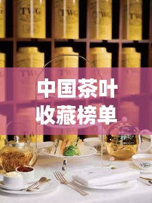 中国茶叶收藏榜单TOP10，惊艳你的味蕾，茶叶收藏界的璀璨明珠