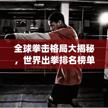全球拳击格局大揭秘，世界出拳排名榜单重磅来袭！