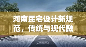 河南民宅设计新规范，传统与现代融合的建筑美学典范