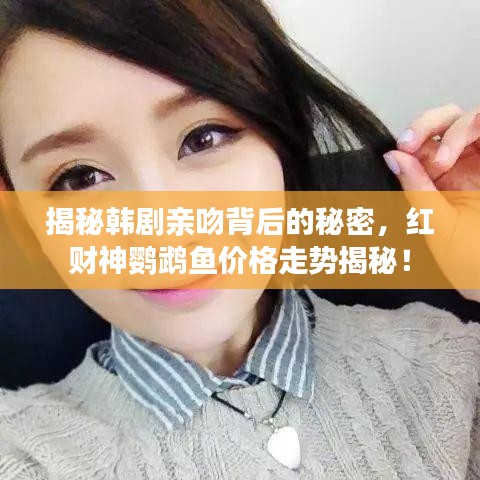 揭秘韩剧亲吻背后的秘密，红财神鹦鹉鱼价格走势揭秘！