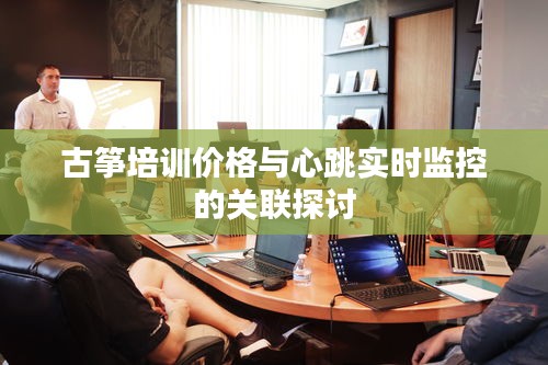 古筝培训价格与心跳实时监控的关联探讨