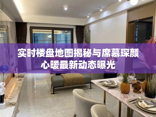 实时楼盘地图揭秘与席慕琛颜心暖最新动态曝光