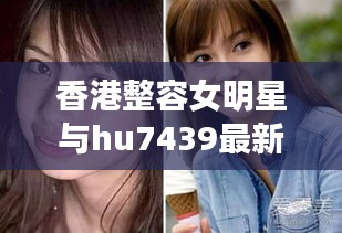 香港整容女明星与hu7439最新公益动态热议