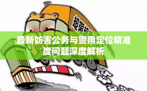 最新妨害公务与警用定位精准度问题深度解析