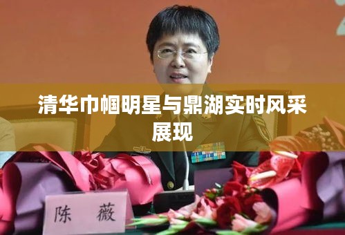 清华巾帼明星与鼎湖实时风采展现
