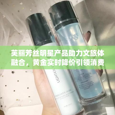 芙丽芳丝明星产品助力文旅体融合，黄金实时降价引领消费新潮流
