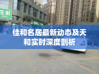 佳和名居最新动态及天和实时深度剖析