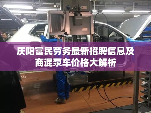 庆阳富民劳务最新招聘信息及商混泵车价格大解析