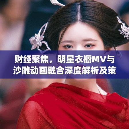 财经聚焦，明星衣橱MV与沙雕动画融合深度解析及策略探讨