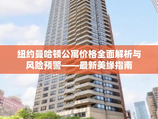 纽约曼哈顿公寓价格全面解析与风险预警——最新美缘指南