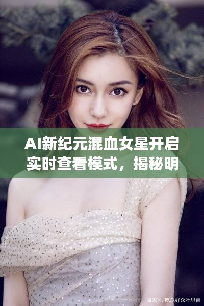 AI新纪元混血女星开启实时查看模式，揭秘明星生活新篇章