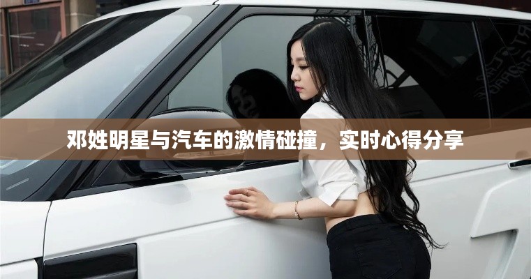 邓姓明星与汽车的激情碰撞，实时心得分享