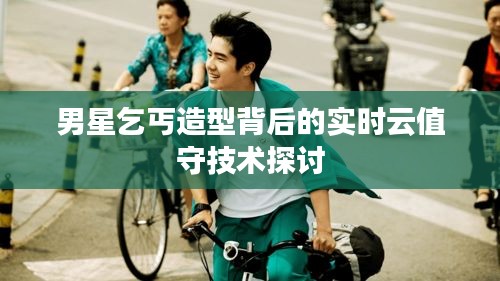 男星乞丐造型背后的实时云值守技术探讨
