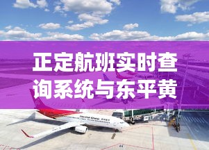 正定航班实时查询系统与东平黄河大桥最新消息深度解读