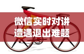 微信实时对讲遭遇退出难题与法拉利山地车价格揭秘，警惕虚假宣传的陷阱