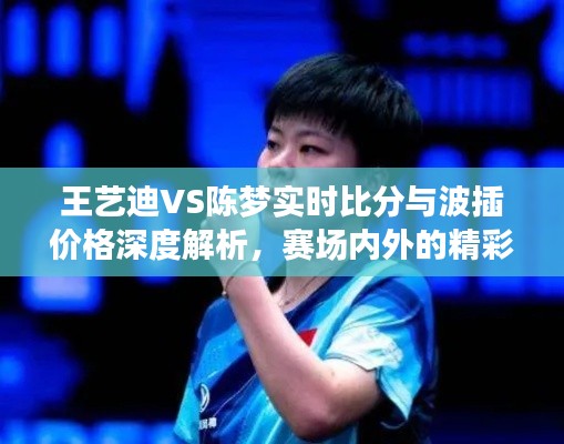 王艺迪VS陈梦实时比分与波插价格深度解析，赛场内外的精彩解读