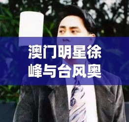 澳门明星徐峰与台风奥麦斯，实时分析报告揭秘！