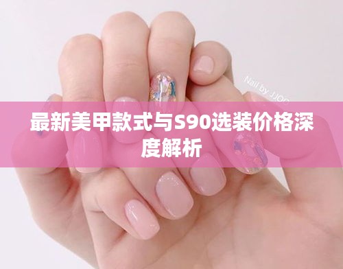 最新美甲款式与S90选装价格深度解析