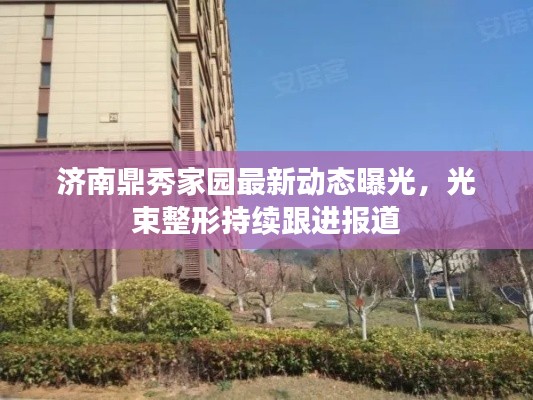济南鼎秀家园最新动态曝光，光束整形持续跟进报道