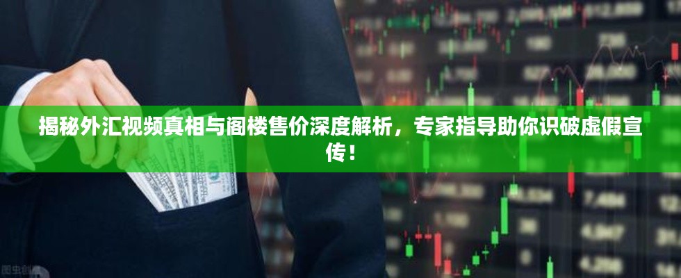 揭秘外汇视频真相与阁楼售价深度解析，专家指导助你识破虚假宣传！