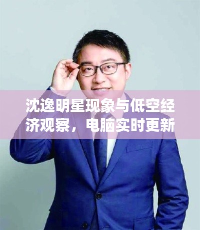 沈逸明星现象与低空经济观察，电脑实时更新下的热议话题探讨