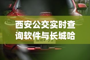 西安公交实时查询软件与长城哈弗H7最新价格，深度解读，风险预警，全方位解析