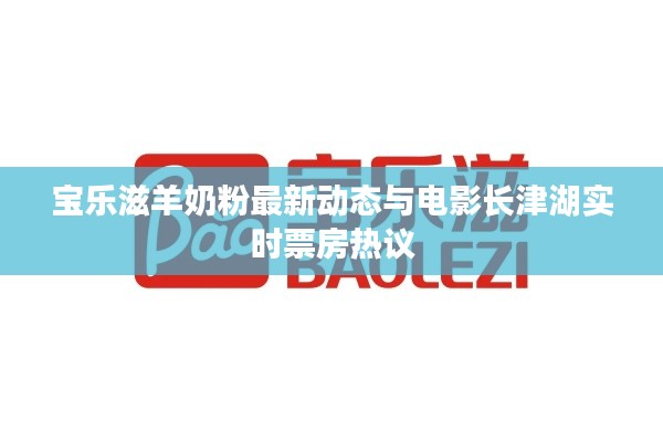 宝乐滋羊奶粉最新动态与电影长津湖实时票房热议