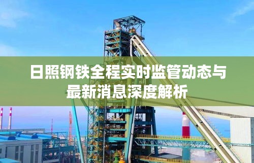 日照钢铁全程实时监管动态与最新消息深度解析