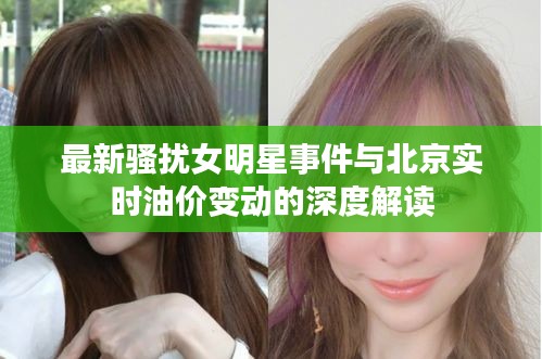 最新骚扰女明星事件与北京实时油价变动的深度解读