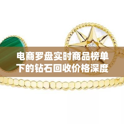 电商罗盘实时商品榜单下的钻石回收价格深度解读与分析