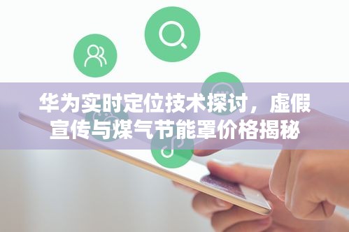 华为实时定位技术探讨，虚假宣传与煤气节能罩价格揭秘